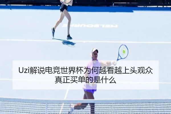Uzi解说电竞世界杯为何越看越上头观众真正买单的是什么